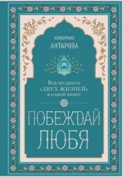 Побеждай любя. Вся мудрость «Двух жизней» в одной книге - Антарова Конкордия